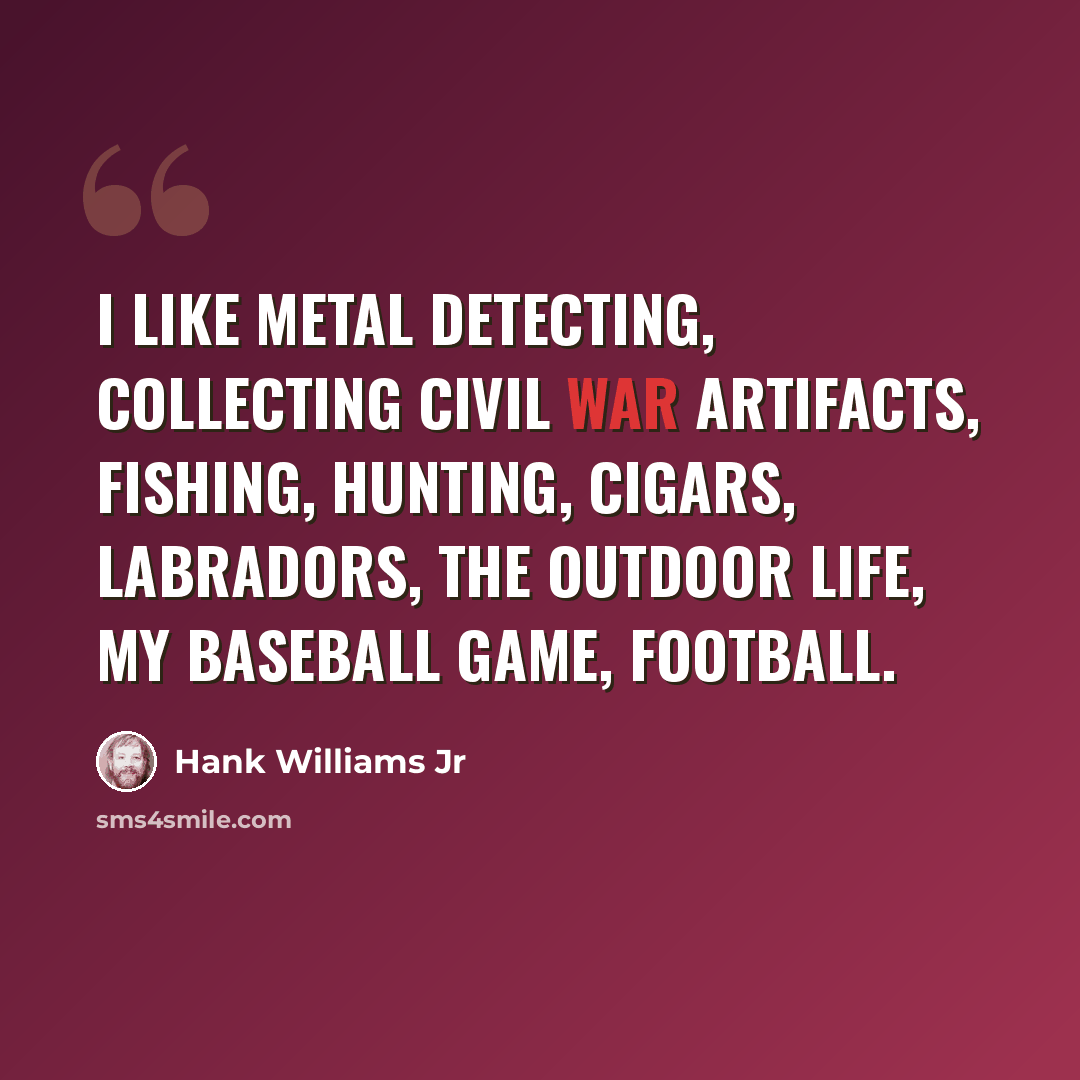 “I like metal detecting, collecting Civil War artifacts, fishing, hunting, cigars, Labradors, the outdoor life, my baseball game, football.” quote by Hank Williams Jr