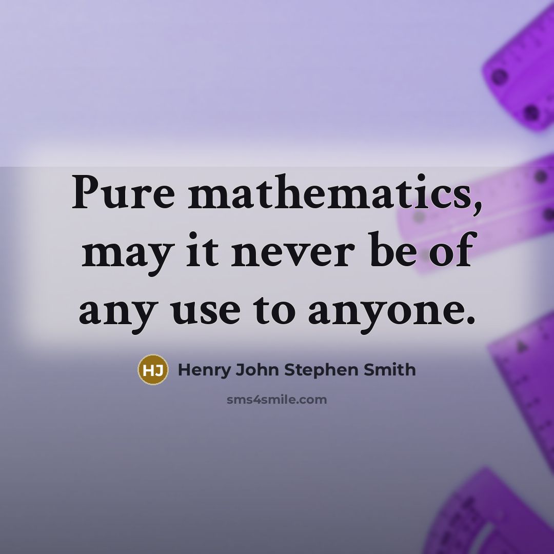 “Pure mathematics, may it never be of any use to anyone.” quote by Henry John Stephen Smith