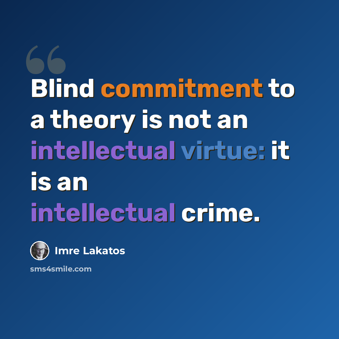 “Blind commitment to a theory is not an intellectual virtue: it is an intellectual crime.” quote by Imre Lakatos