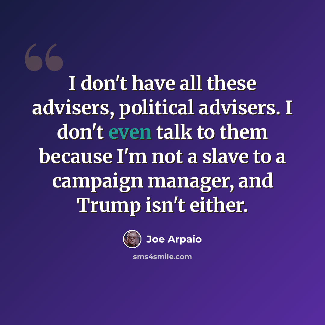 “I don't have all these advisers, political advisers. I don't even talk to them because I'm not a slave to a campaign manager, and Trump isn't either.” quote by Joe Arpaio
