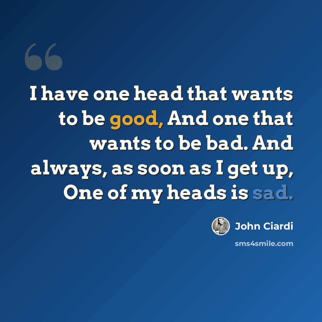 “I have one head that wants to be good, And one that wants to be bad. And always, as soon as I get up, One of my heads is sad.” quote by John Ciardi