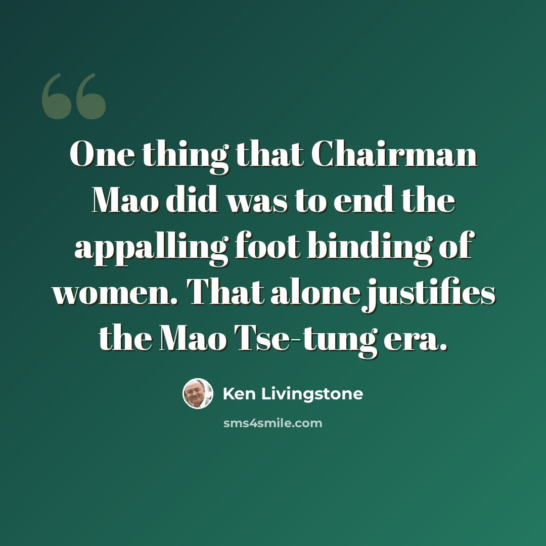 “One thing that Chairman Mao did was to end the appalling foot binding of women. That alone justifies the Mao Tse-tung era.” quote by Ken Livingstone