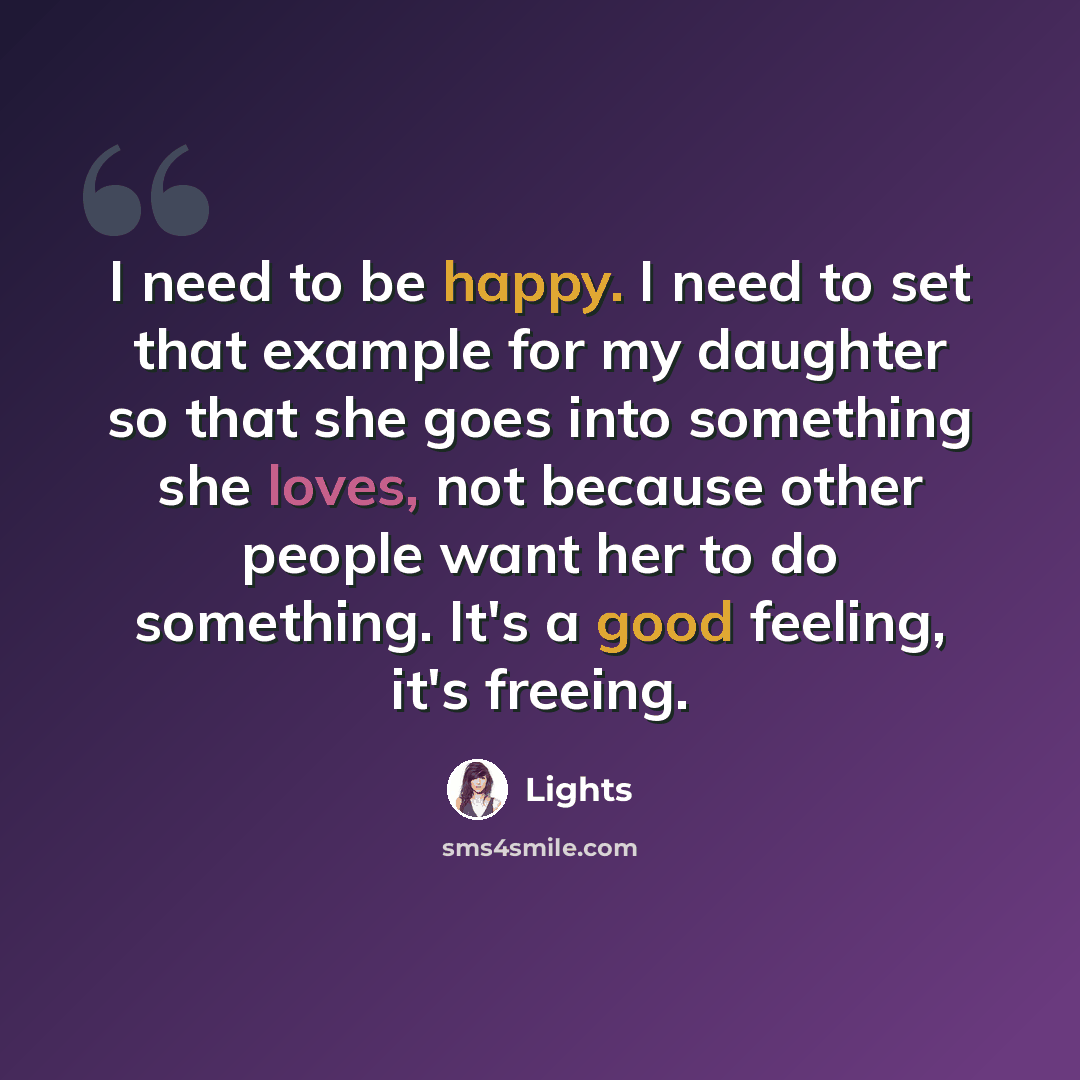 “I need to be happy. I need to set that example for my daughter so that she goes into something she loves, not because other people want her to do something. It's a good feeling, it's freeing.” quote by Lights
