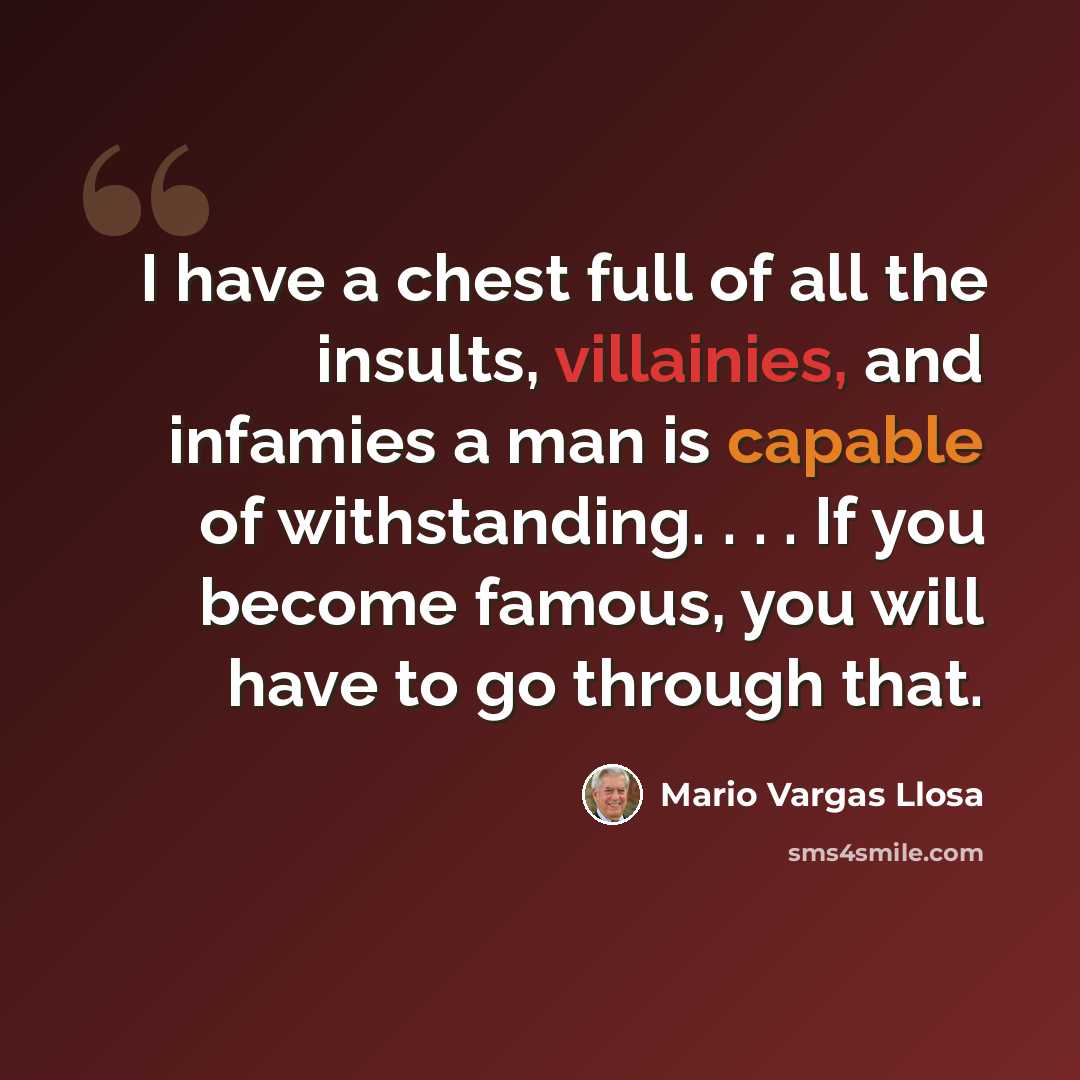 “I have a chest full of all the insults, villainies, and infamies a man is capable of withstanding. . . . If you become famous, you will have to go through that.” quote by Mario Vargas Llosa