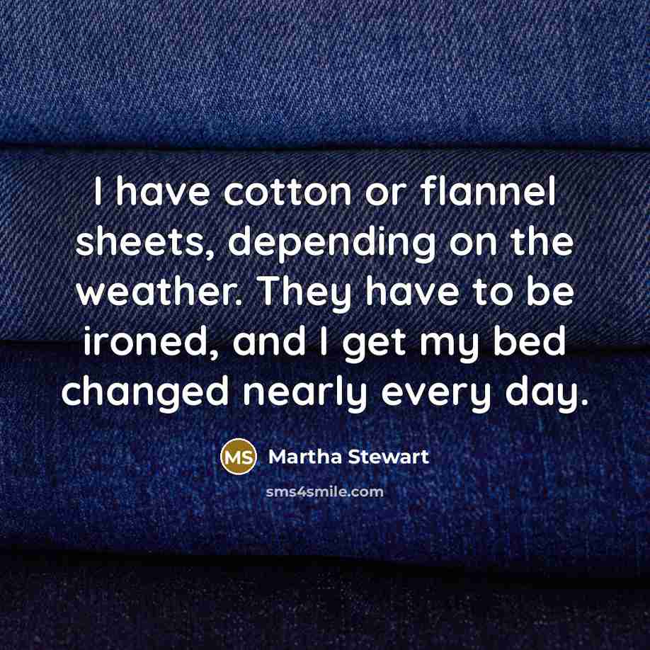 “I have cotton or flannel sheets, depending on the weather. They have to be ironed, and I get my bed changed nearly every day.” quote by Martha Stewart