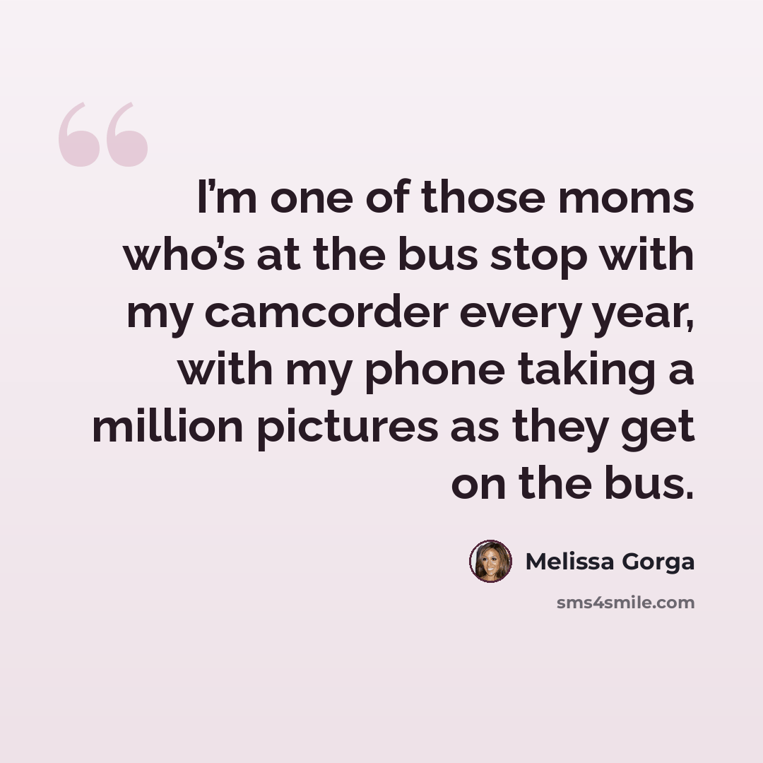 “I’m one of those moms who’s at the bus stop with my camcorder every year, with my phone taking a million pictures as they get on the bus.” quote by Melissa Gorga