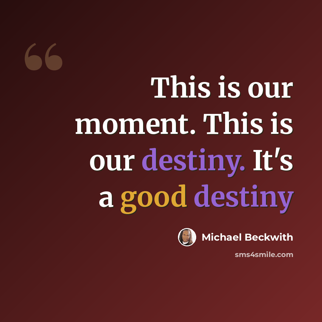 “This is our moment. This is our destiny. It's a good destiny” quote by Michael Beckwith