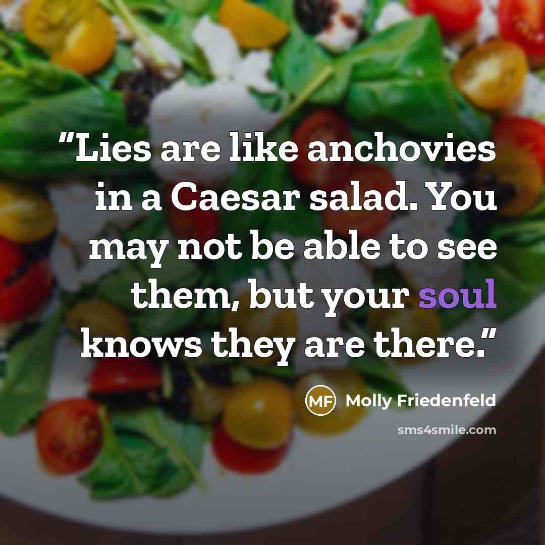 “Lies are like anchovies in a Caesar salad. You may not be able to see them, but your soul knows they are there.” quote by Molly Friedenfeld