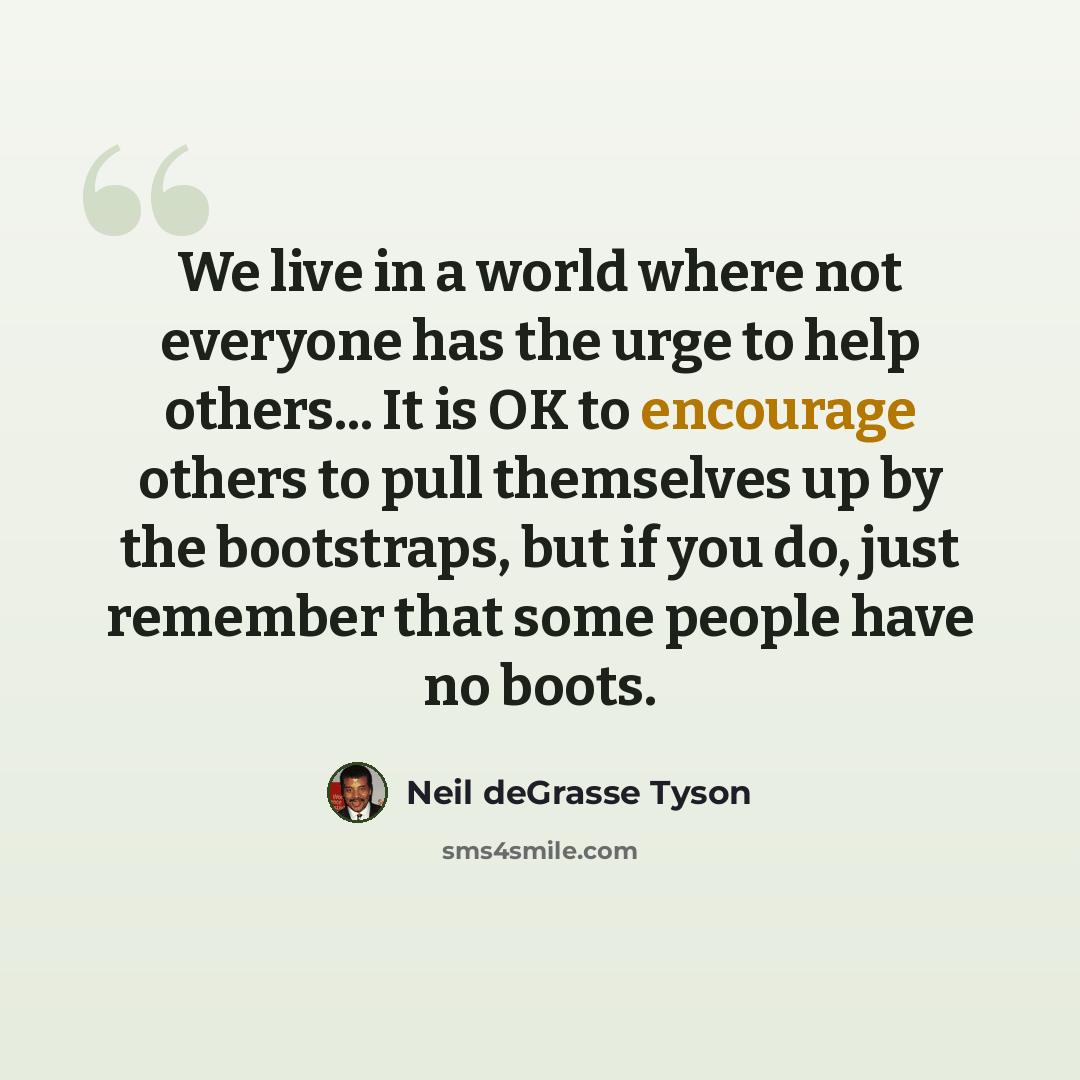 “We live in a world where not everyone has the urge to help others... It is OK to encourage others to pull themselves up by the bootstraps, but if you do, just remember that some people have no boots.” quote by Neil deGrasse Tyson