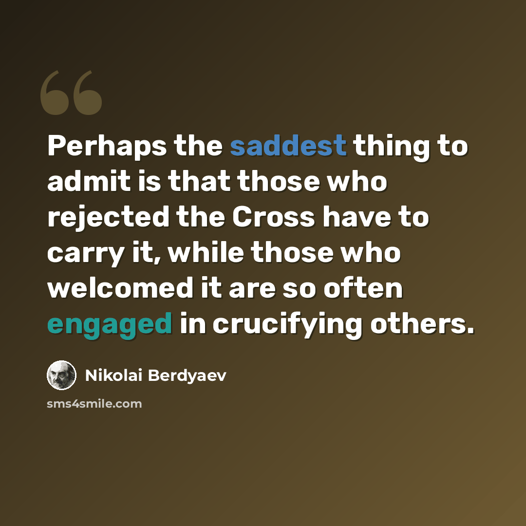 “Perhaps the saddest thing to admit is that those who rejected the Cross have to carry it, while those who welcomed it are so often engaged in crucifying others.” quote by Nikolai Berdyaev