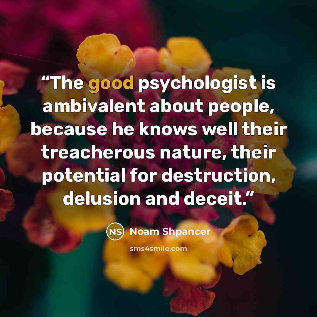 “The good psychologist is ambivalent about people, because he knows well their treacherous nature, their potential for destruction, delusion and deceit.” quote by Noam Shpancer