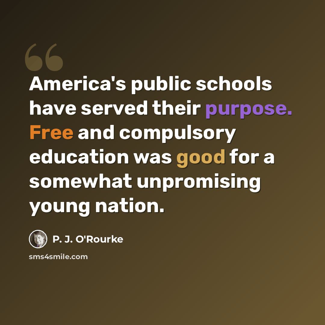 “America's public schools have served their purpose. Free and compulsory education was good for a somewhat unpromising young nation.” quote by P. J. O'Rourke