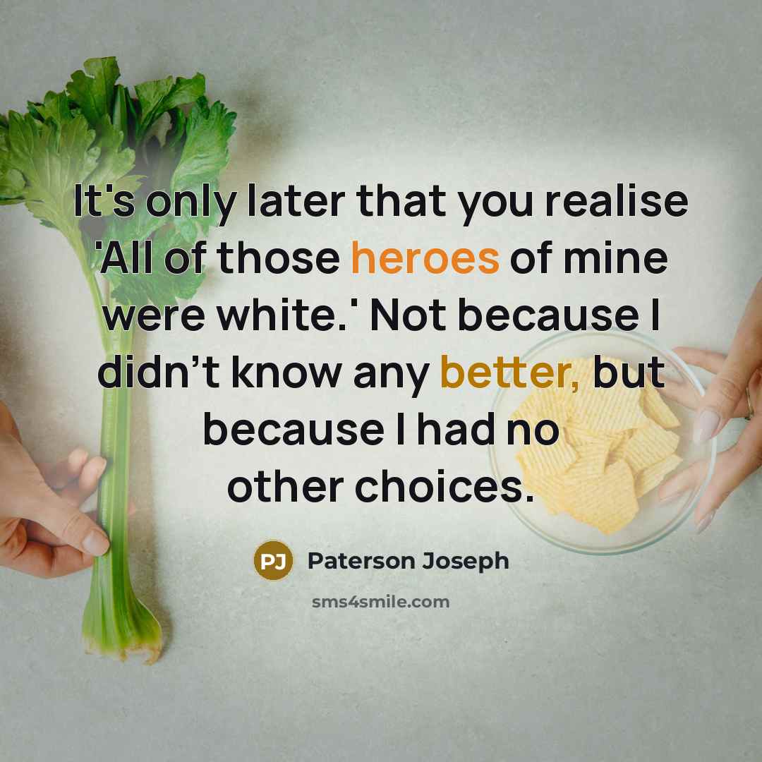 “It's only later that you realise 'All of those heroes of mine were white.' Not because I didn't know any better, but because I had no other choices.” quote by Paterson Joseph