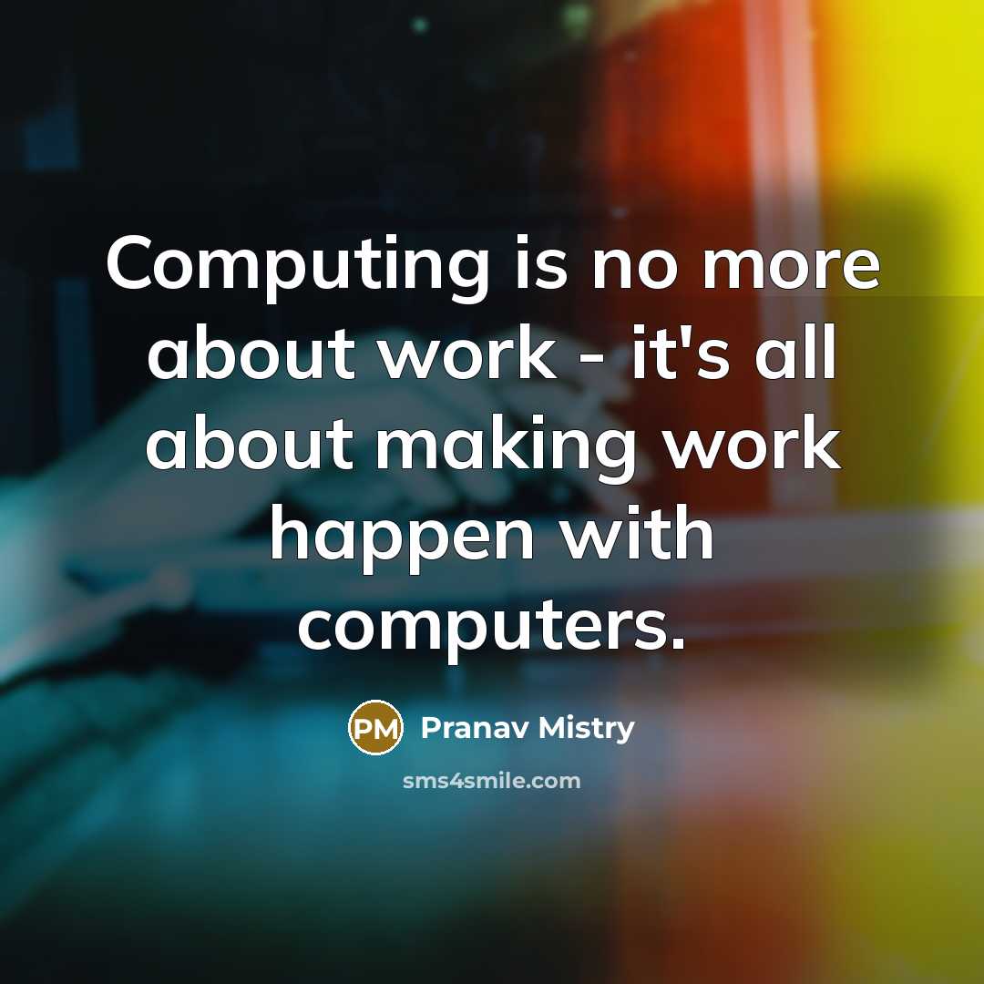 “Computing is no more about work - it's all about making work happen with computers.” quote by Pranav Mistry