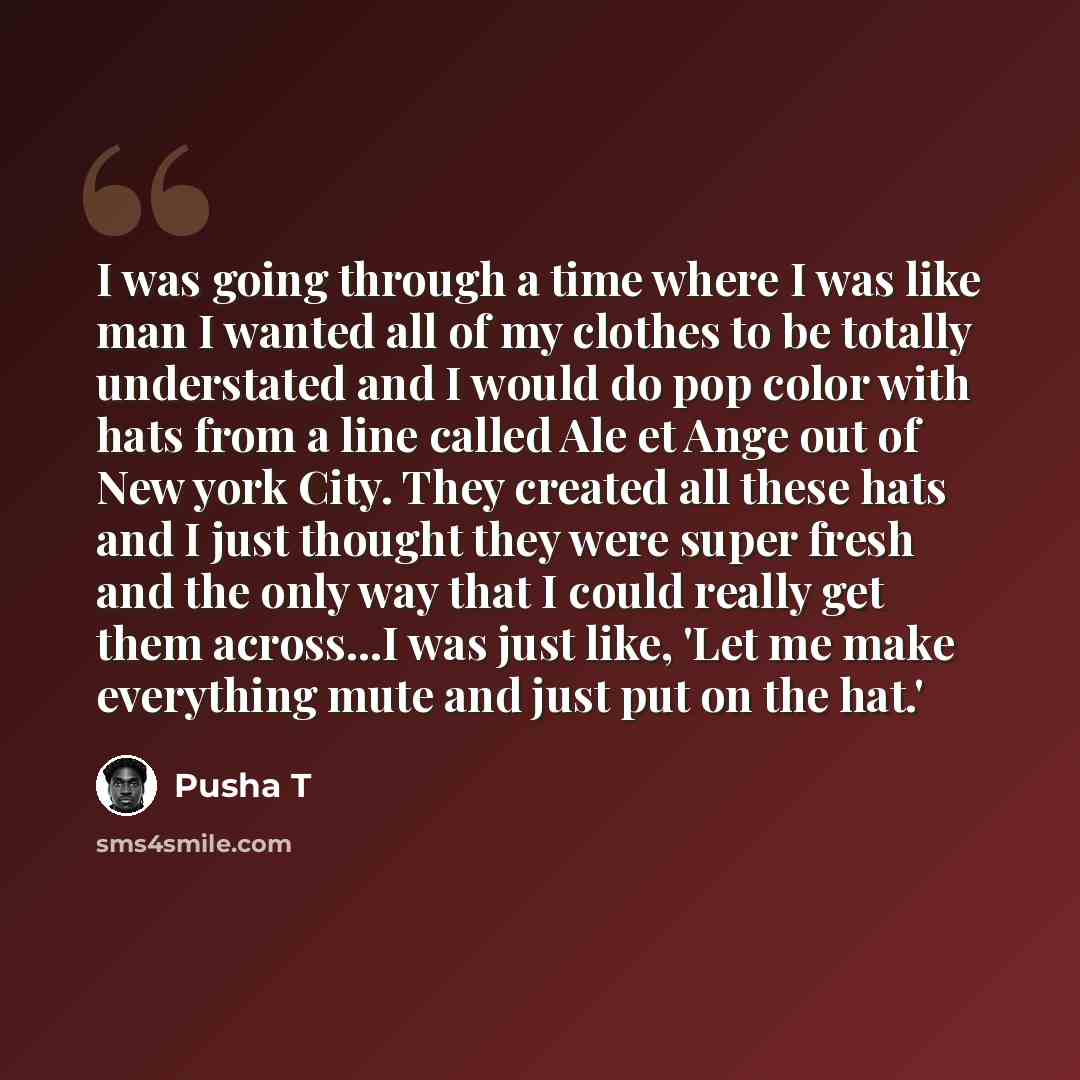 “I was going through a time where I was like man I wanted all of my clothes to be totally understated and I would do pop color with hats from a line called Ale et Ange out of New york City. They created all these hats and I just thought they were super fresh and the only way that I could really get…” quote by Pusha T