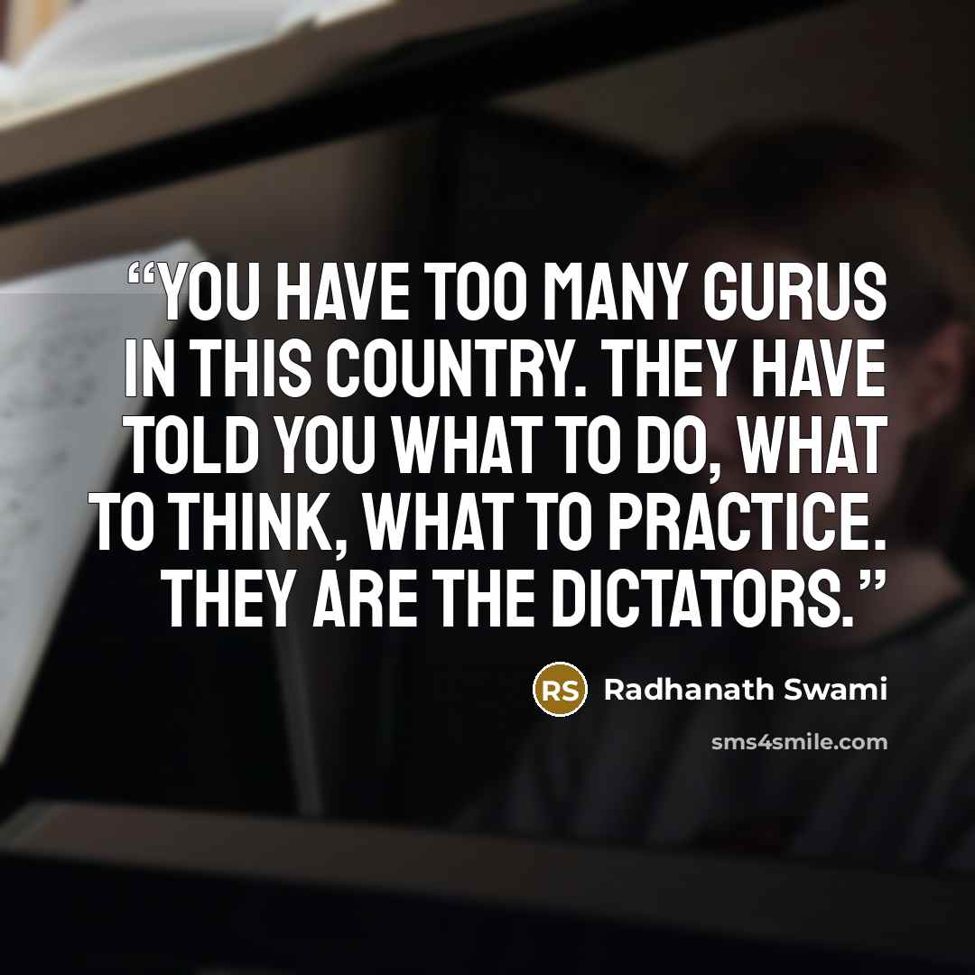 “You have too many gurus in this country. They have told you what to do, what to think, what to practice. They are the dictators.” quote by Radhanath Swami