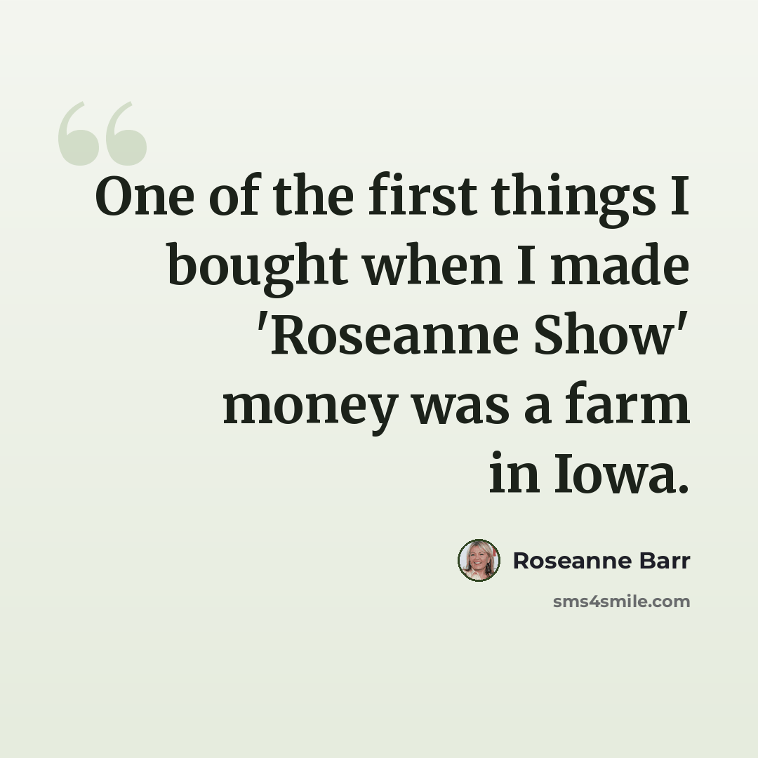 “One of the first things I bought when I made 'Roseanne Show' money was a farm in Iowa.” quote by Roseanne Barr
