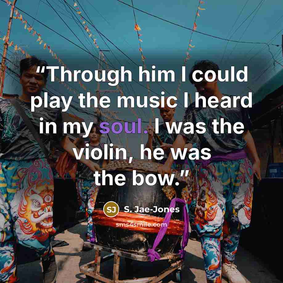 “Through him I could play the music I heard in my soul. I was the violin, he was the bow.” quote by S. Jae-Jones