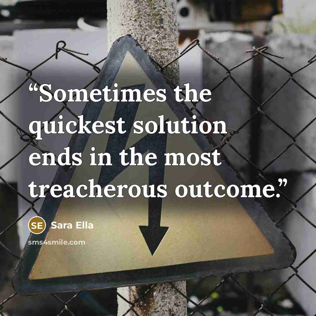 “Sometimes the quickest solution ends in the most treacherous outcome.” quote by Sara Ella
