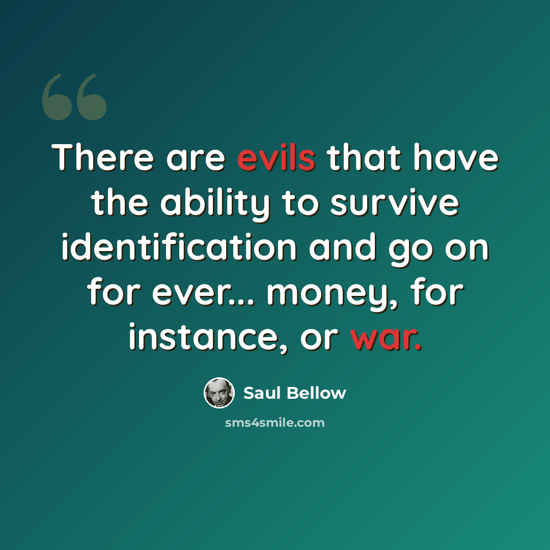 “There are evils that have the ability to survive identification and go on for ever... money, for instance, or war.” quote by Saul Bellow