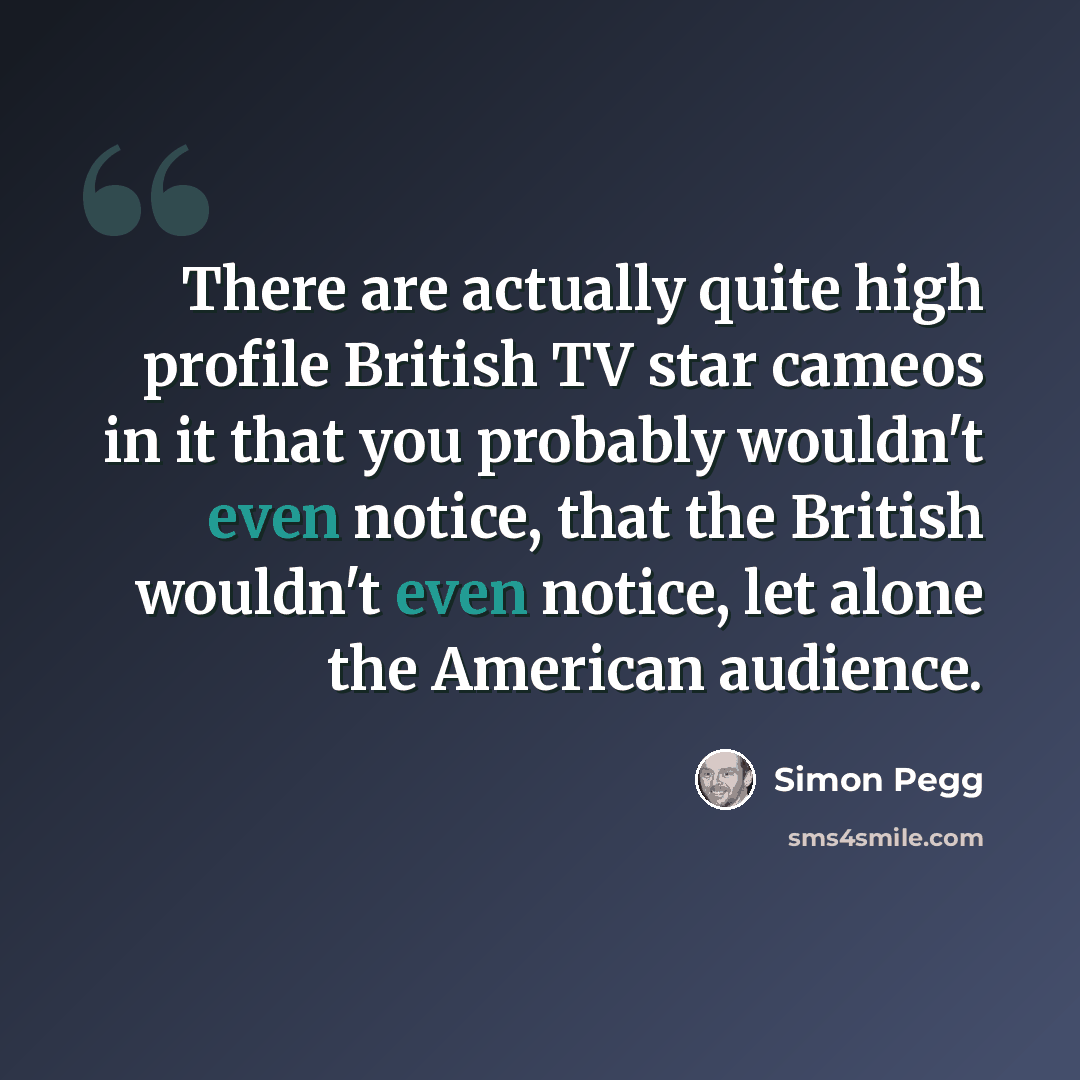 “There are actually quite high profile British TV star cameos in it that you probably wouldn't even notice, that the British wouldn't even notice, let alone the American audience.” quote by Simon Pegg