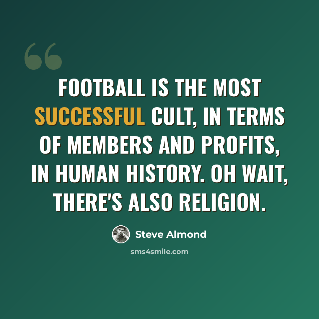 “Football is the most successful cult, in terms of members and profits, in human history. Oh wait, there's also religion.” quote by Steve Almond