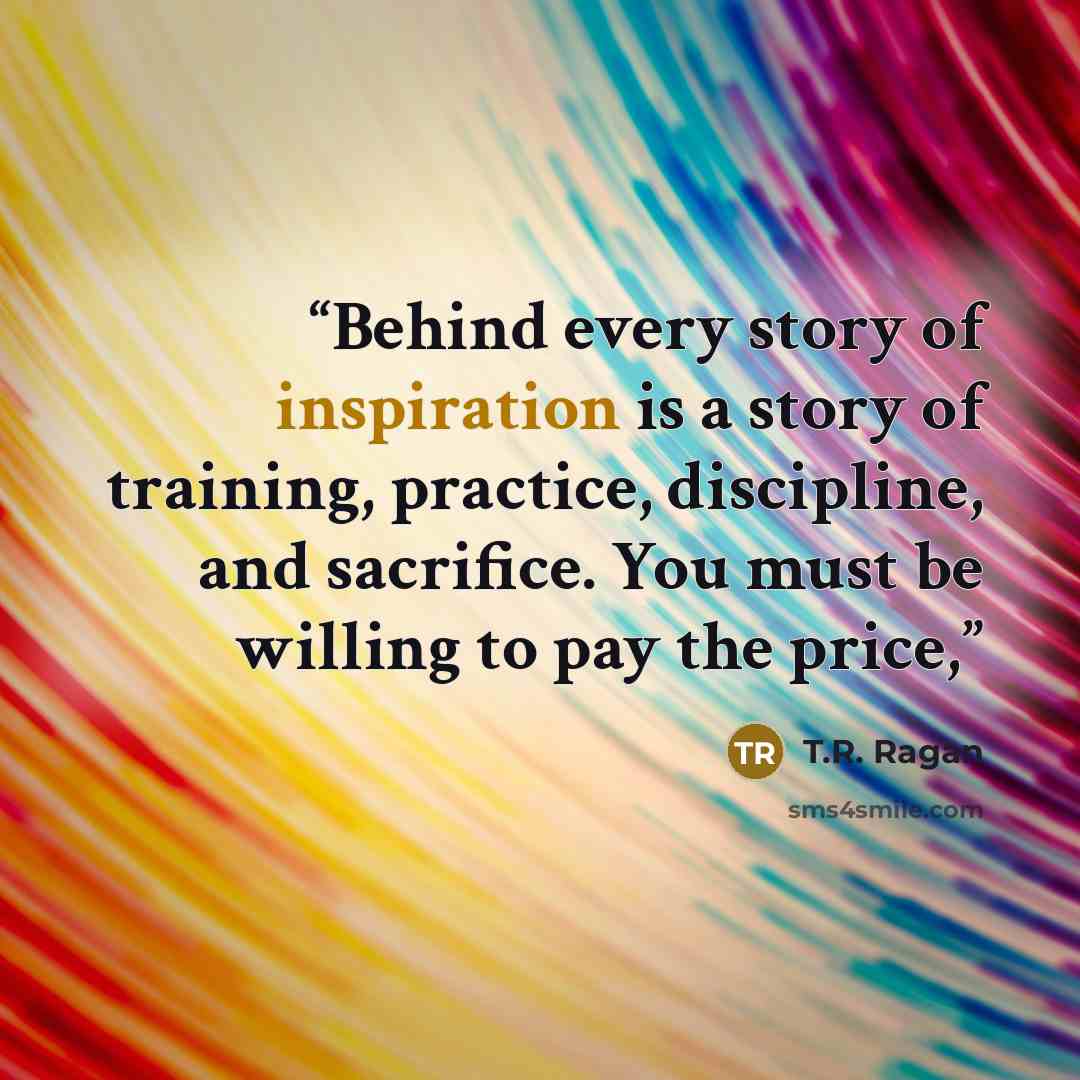 “Behind every story of inspiration is a story of training, practice, discipline, and sacrifice. You must be willing to pay the price,” quote by T.R. Ragan