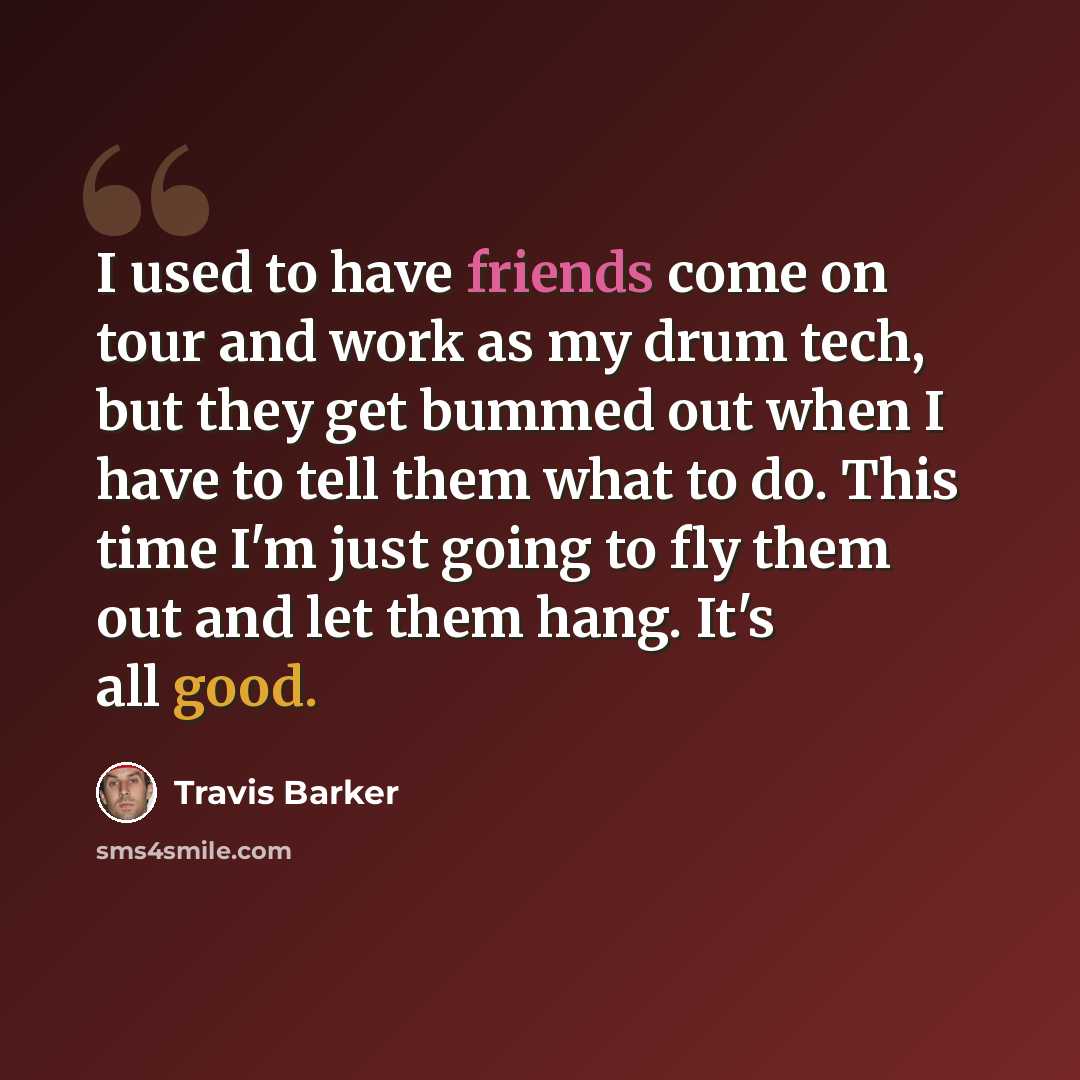 “I used to have friends come on tour and work as my drum tech, but they get bummed out when I have to tell them what to do. This time I'm just going to fly them out and let them hang. It's all good.” quote by Travis Barker