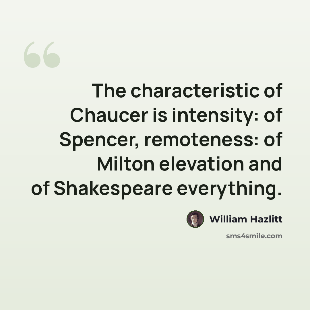“The characteristic of Chaucer is intensity: of Spencer, remoteness: of Milton elevation and of Shakespeare everything.” quote by William Hazlitt
