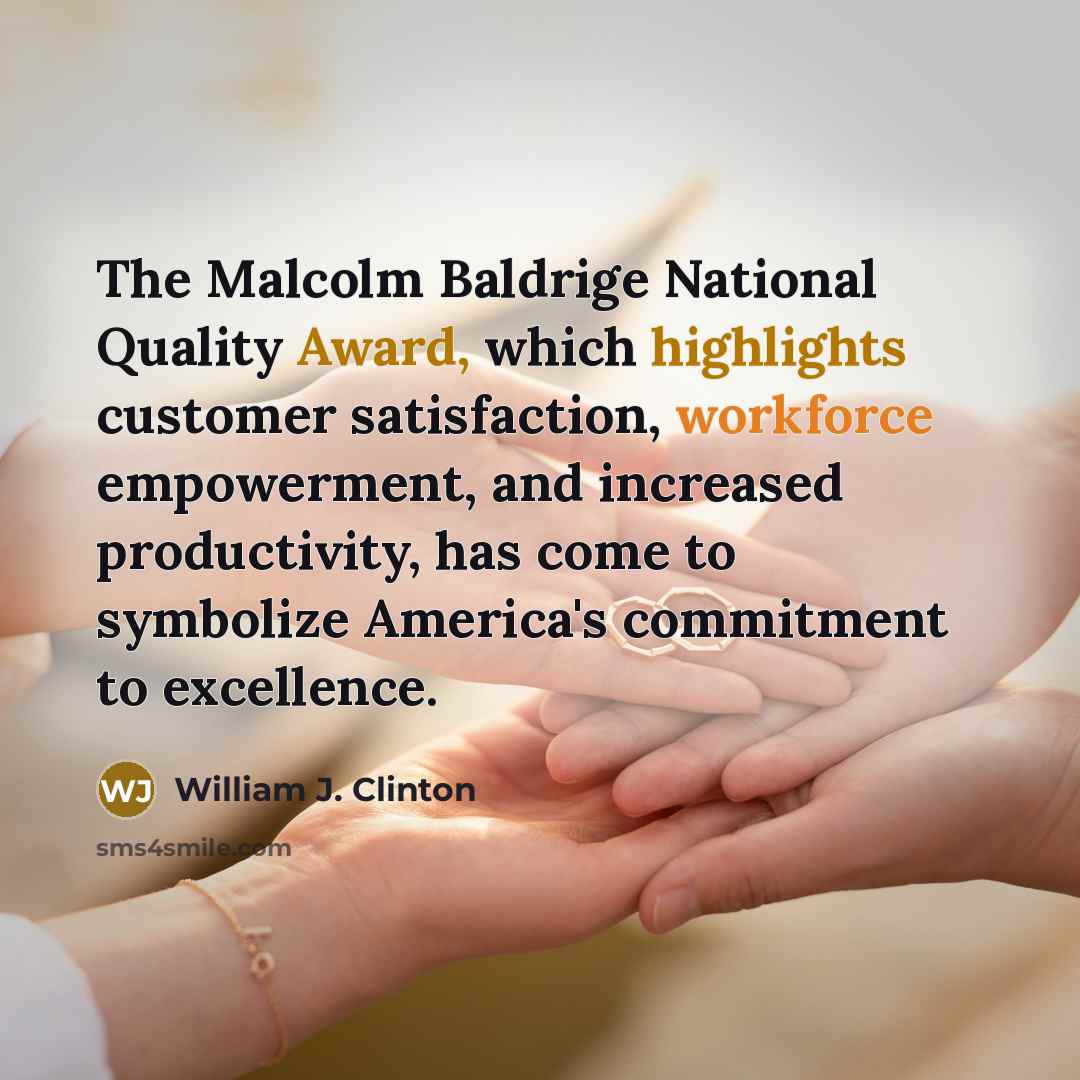 “The Malcolm Baldrige National Quality Award, which highlights customer satisfaction, workforce empowerment, and increased productivity, has come to symbolize America's commitment to excellence.” quote by William J. Clinton