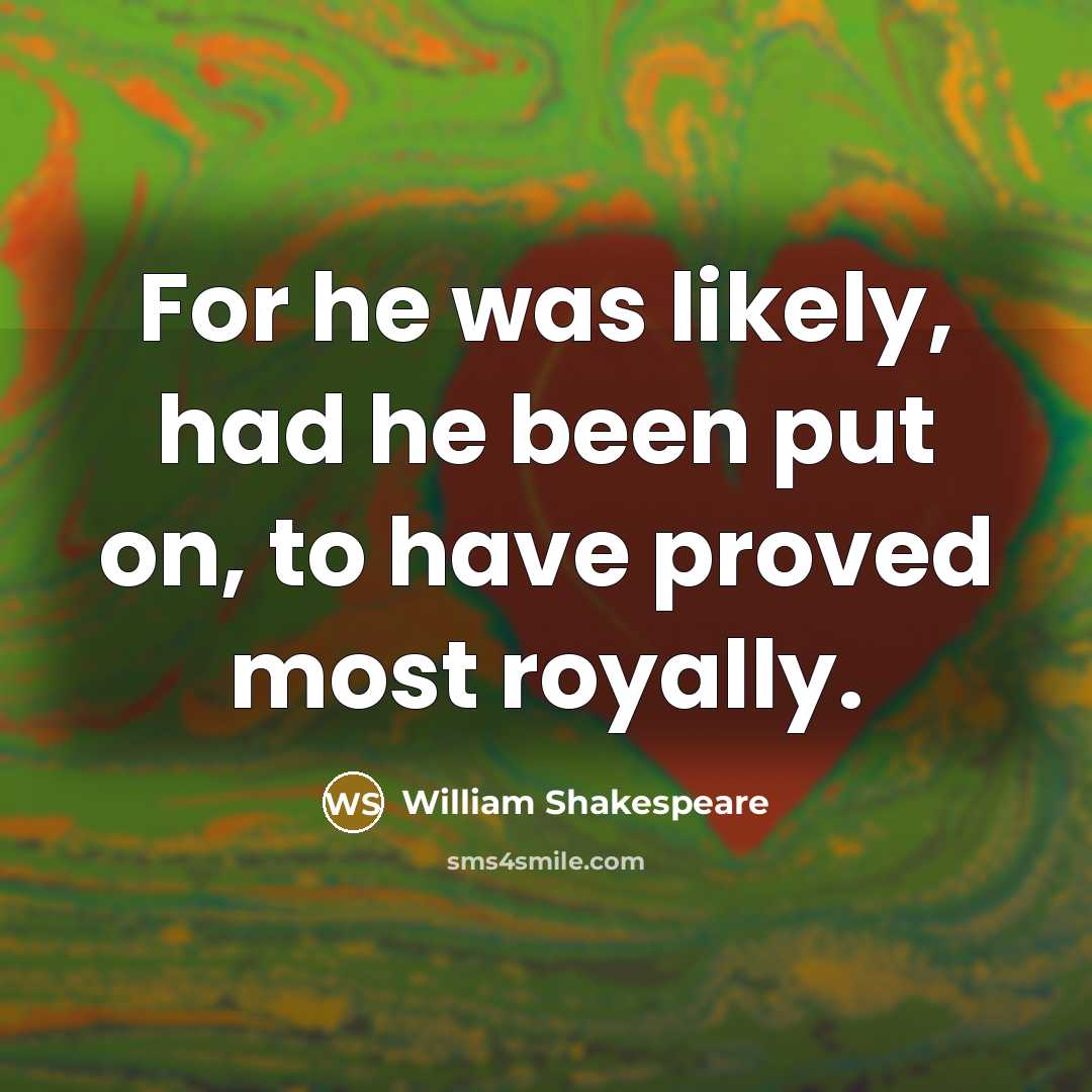 “For he was likely, had he been put on, to have proved most royally.” quote by William Shakespeare