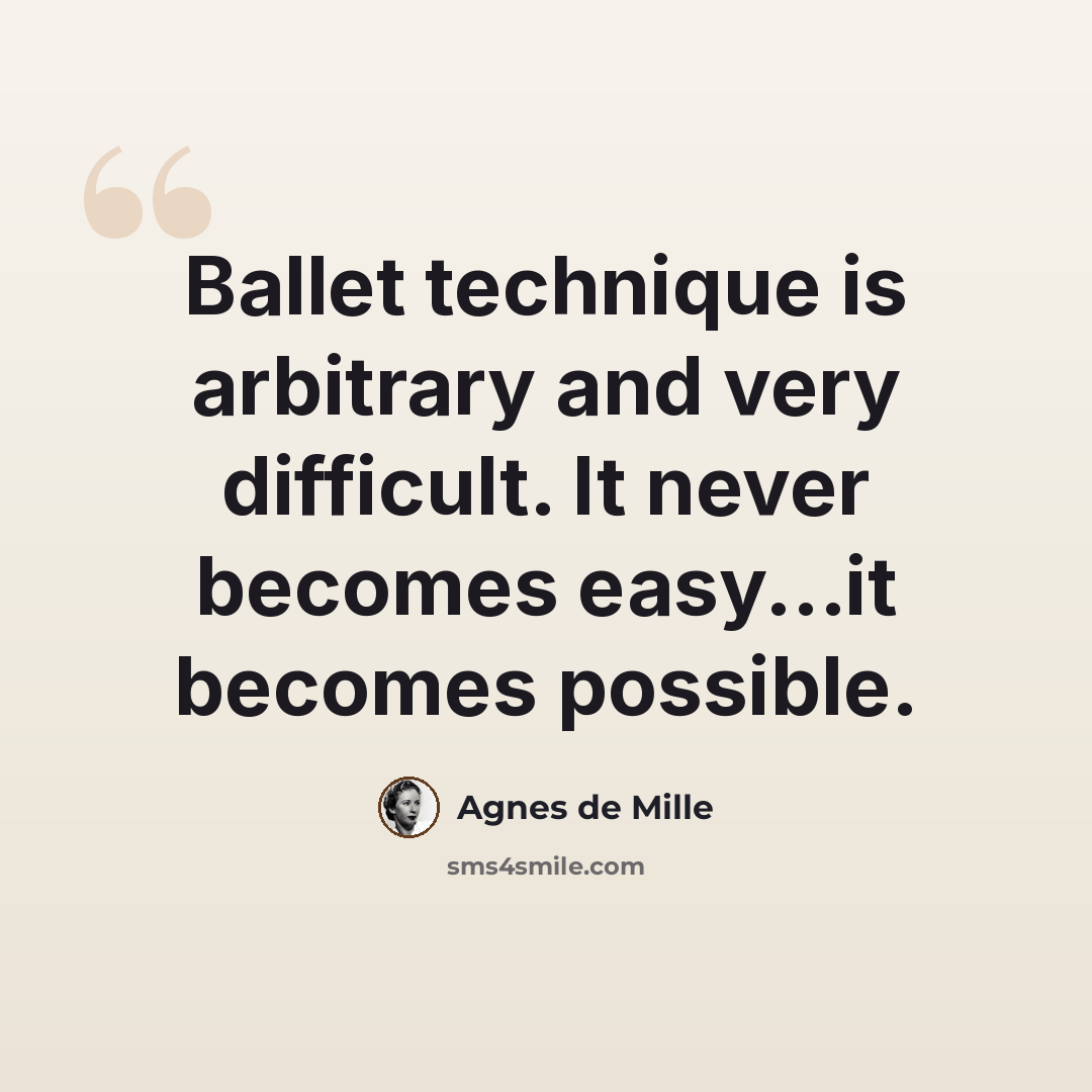 “Ballet technique is arbitrary and very difficult. It never becomes easy...it becomes possible.” quote by Agnes De Mille