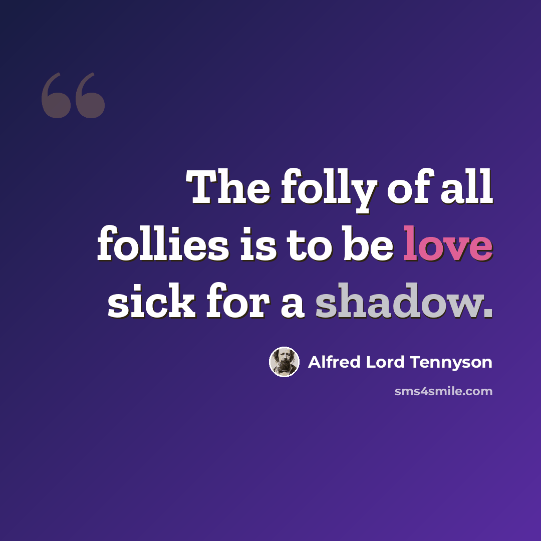 “The folly of all follies is to be love sick for a shadow.” quote by Alfred Lord Tennyson