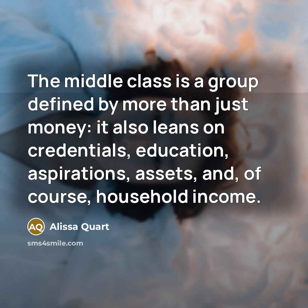 “The middle class is a group defined by more than just money: it also leans on credentials, education, aspirations, assets, and, of course, household income.” quote by Alissa Quart