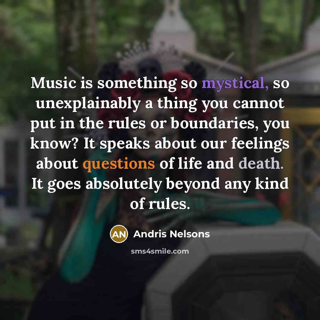 “Music is something so mystical, so unexplainably a thing you cannot put in the rules or boundaries, you know? It speaks about our feelings about questions of life and death. It goes absolutely beyond any kind of rules.” quote by Andris Nelsons
