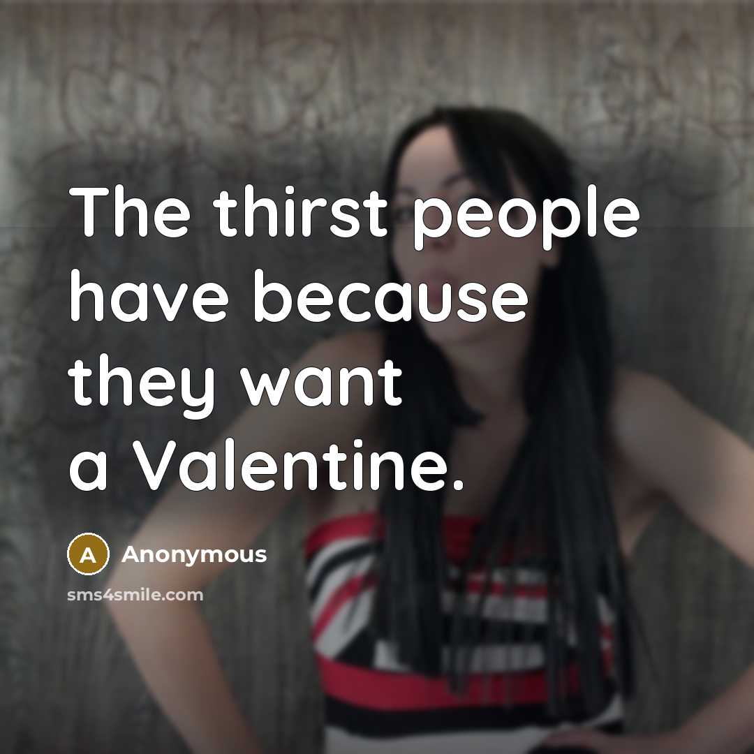 “The thirst people have because they want a Valentine.” quote by Anonymous