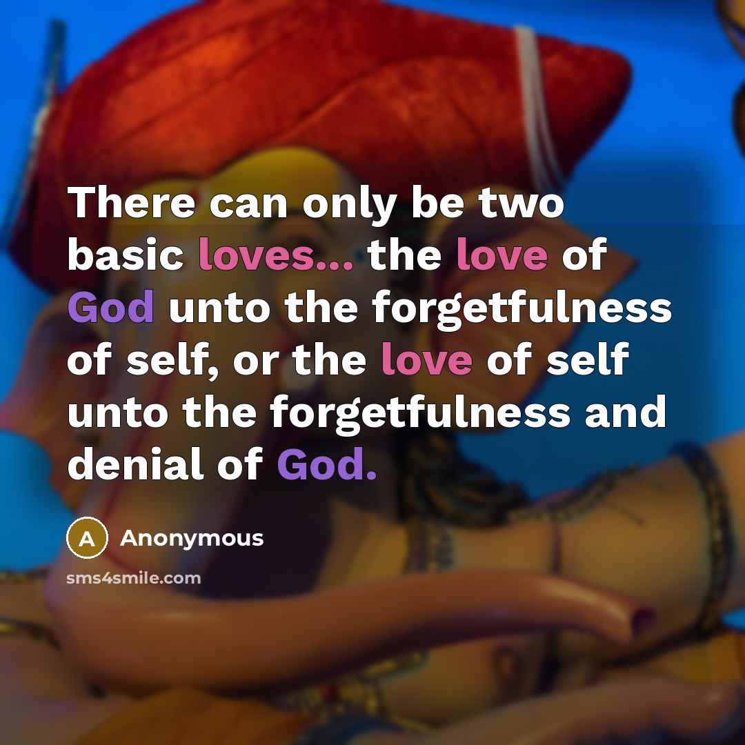 “There can only be two basic loves... the love of God unto the forgetfulness of self, or the love of self unto the forgetfulness and denial of God.” quote by Anonymous