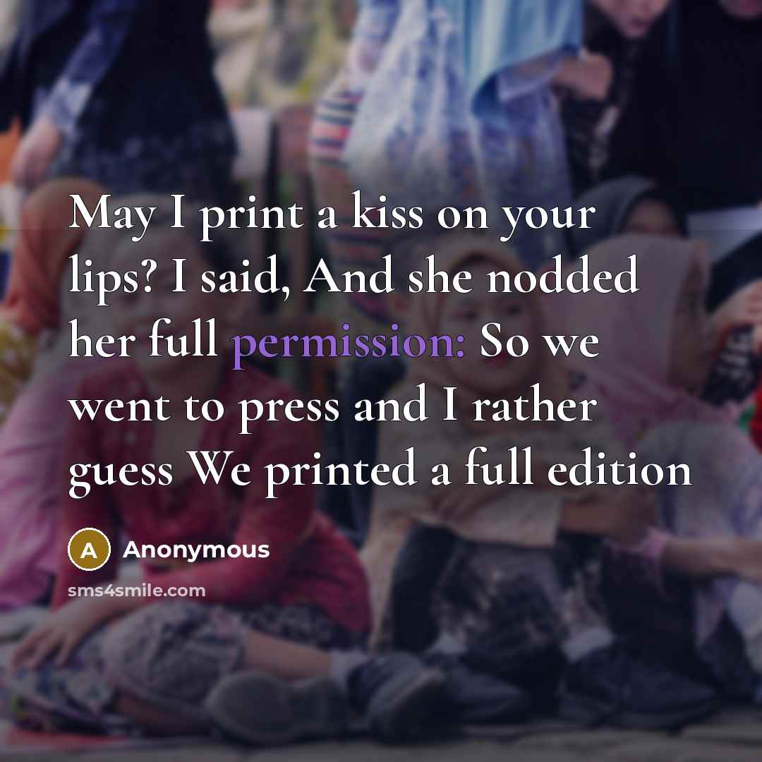“May I print a kiss on your lips? I said, And she nodded her full permission: So we went to press and I rather guess We printed a full edition” quote by Anonymous