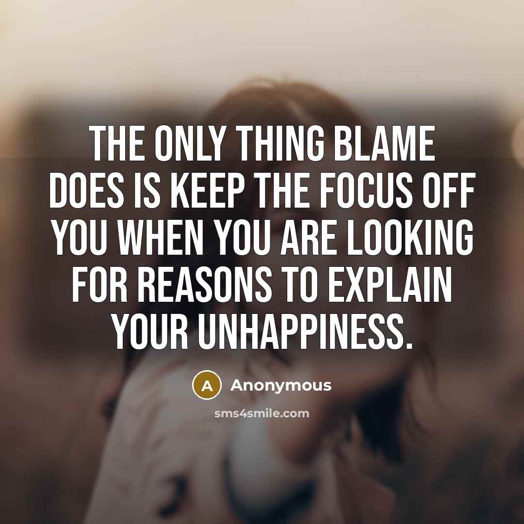 “The only thing blame does is keep the focus off you when you are looking for reasons to explain your unhappiness.” quote by Anonymous