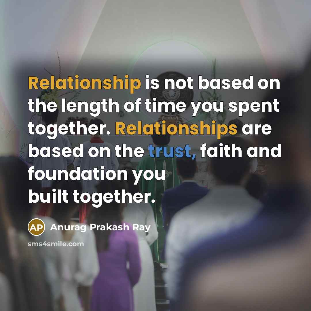 “Relationship is not based on the length of time you spent together. Relationships are based on the trust, faith and foundation you built together.” quote by Anurag Prakash Ray