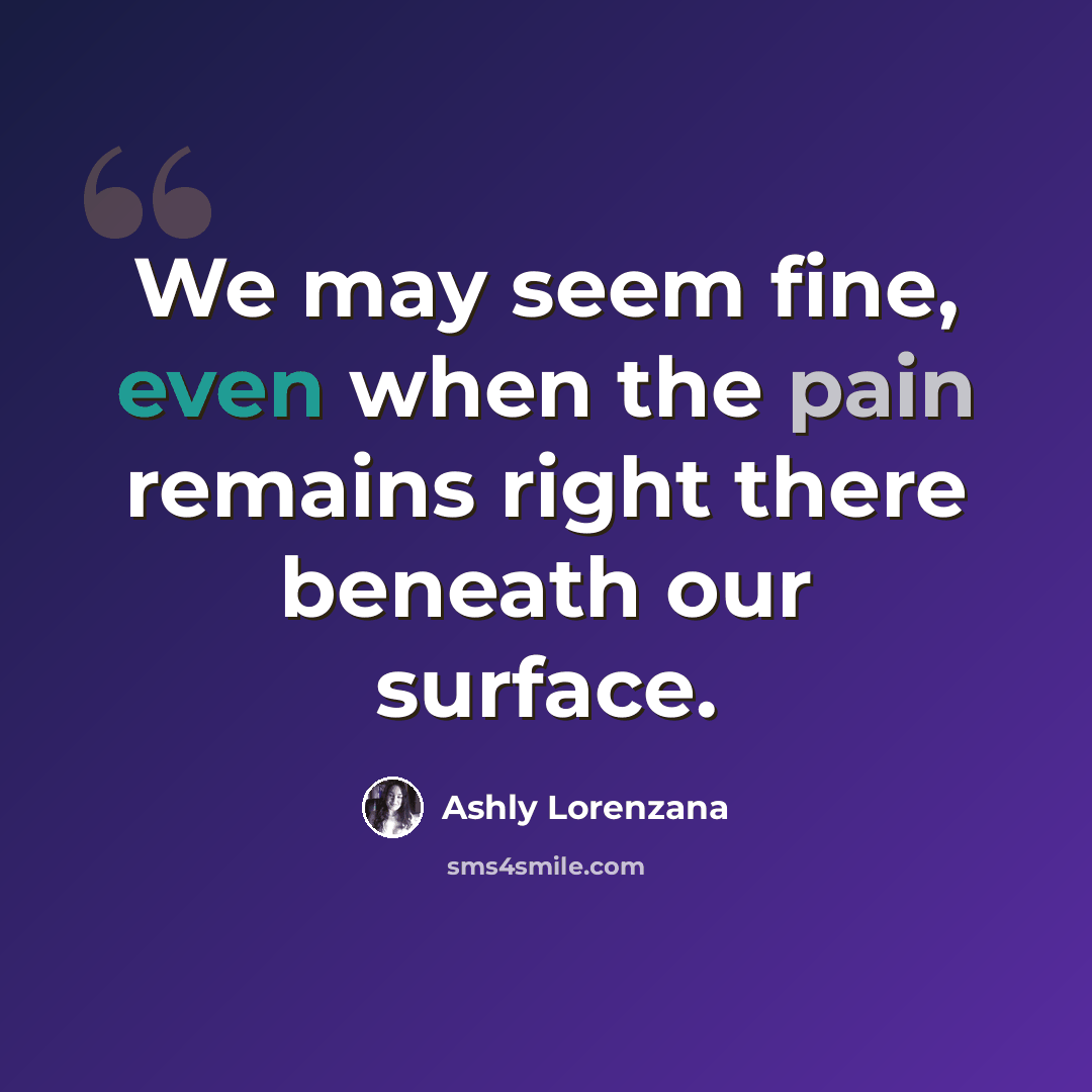 “We may seem fine, even when the pain remains right there beneath our surface.” quote by Ashly Lorenzana