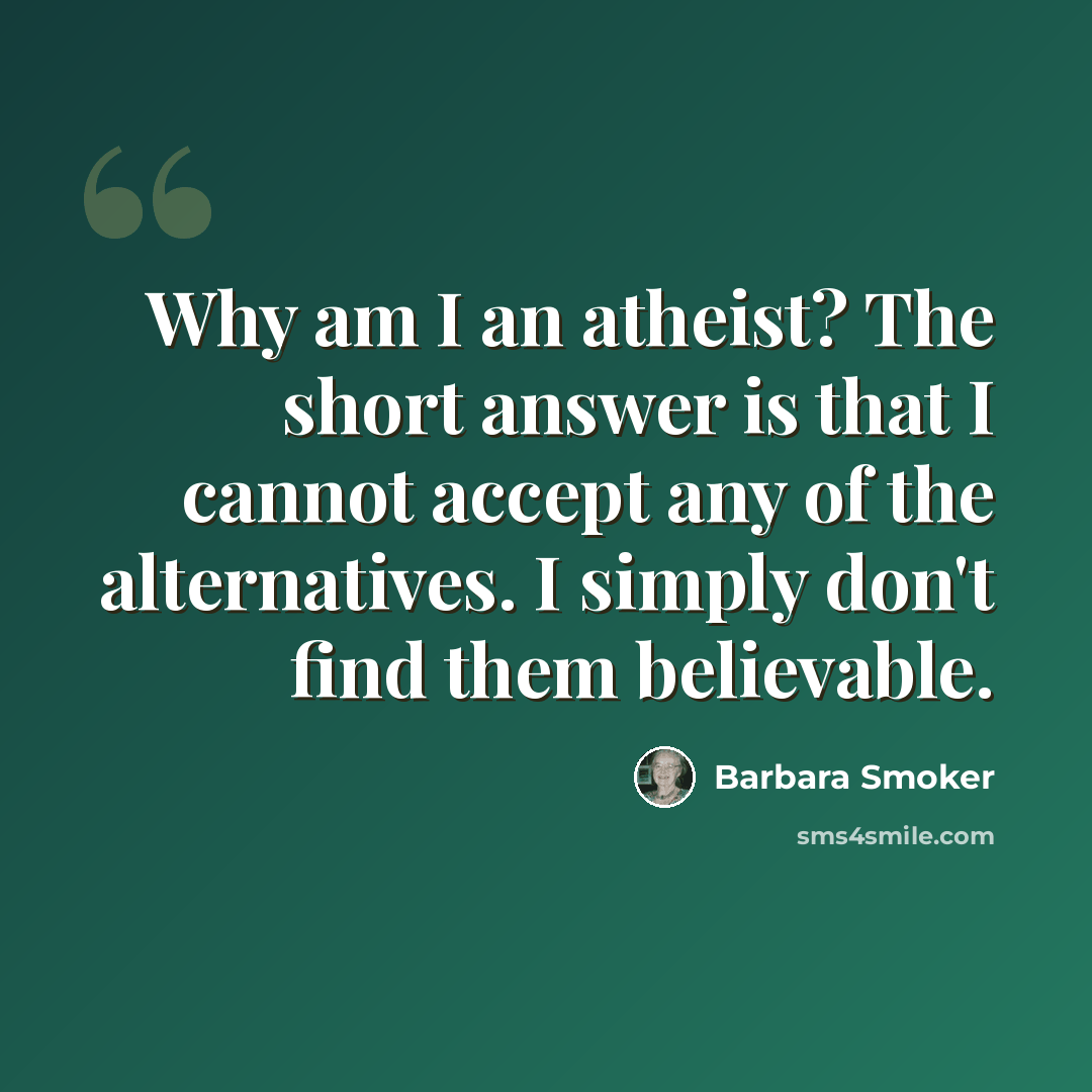 “Why am I an atheist? The short answer is that I cannot accept any of the alternatives. I simply don't find them believable.” quote by Barbara Smoker