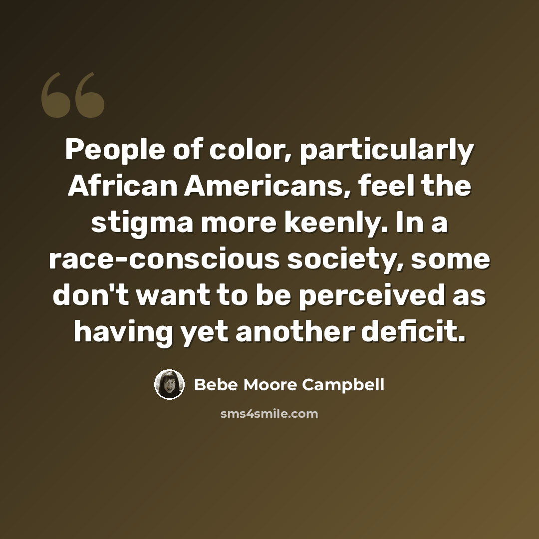 “People of color, particularly African Americans, feel the stigma more keenly. In a race-conscious society, some don't want to be perceived as having yet another deficit.” quote by Bebe Moore Campbell