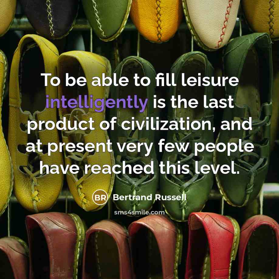 “To be able to fill leisure intelligently is the last product of civilization, and at present very few people have reached this level.” quote by Bertrand Russell