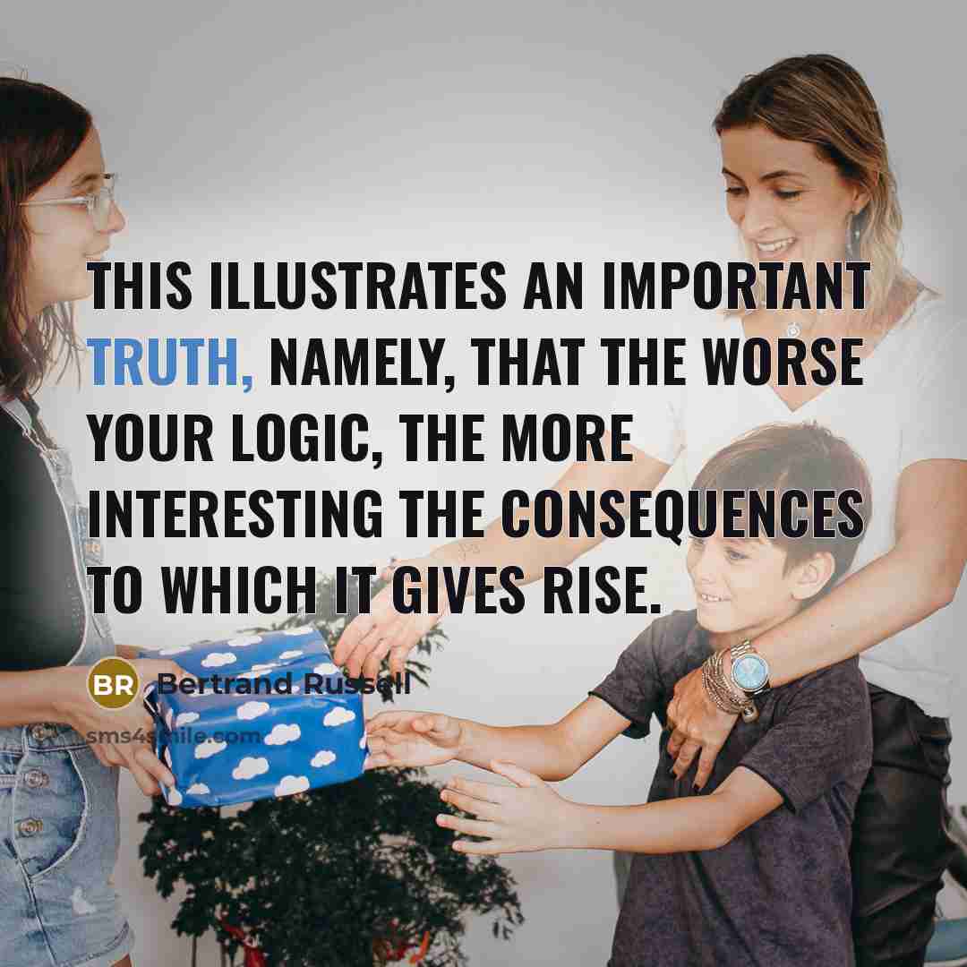 “This illustrates an important truth, namely, that the worse your logic, the more interesting the consequences to which it gives rise.” quote by Bertrand Russell