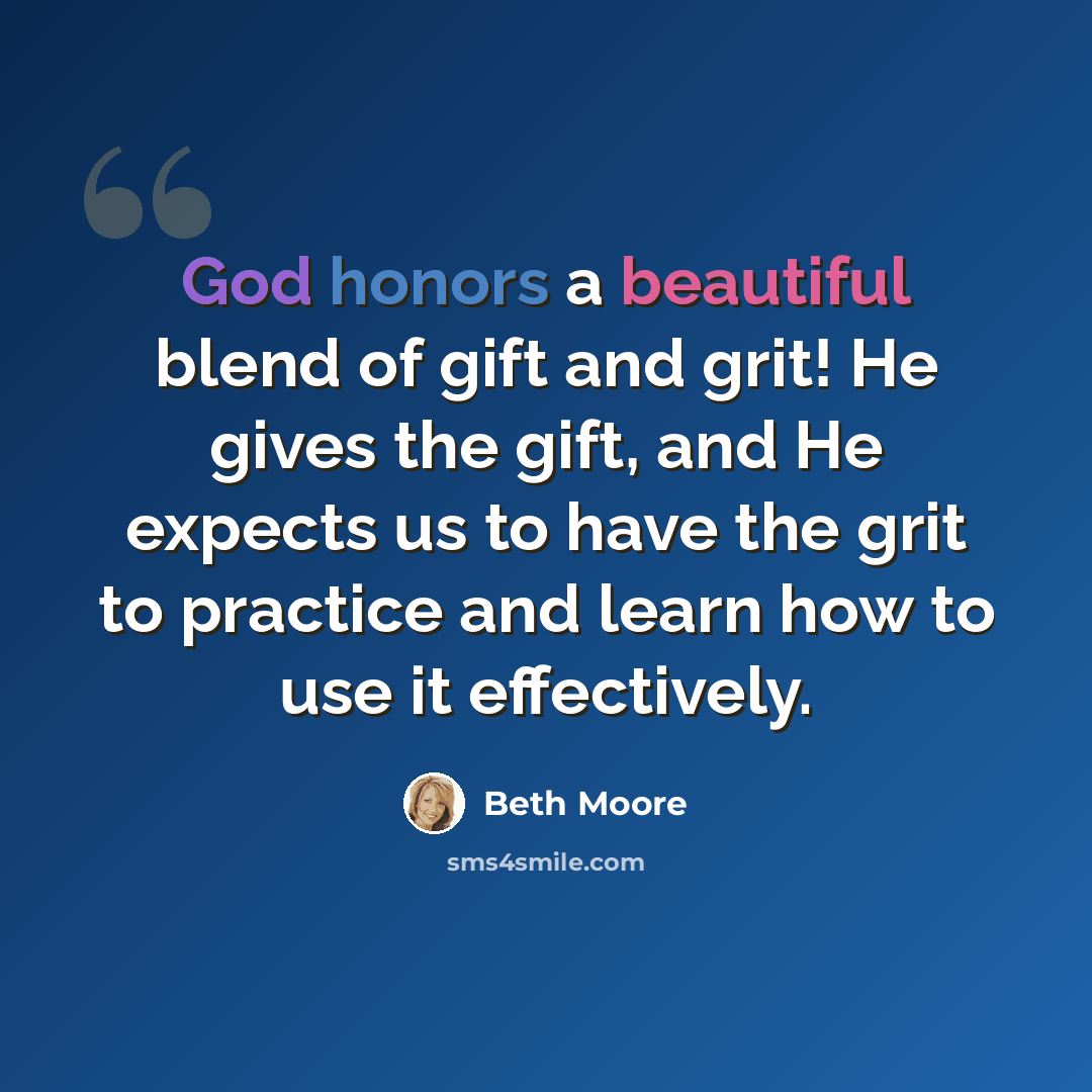 “God honors a beautiful blend of gift and grit! He gives the gift, and He expects us to have the grit to practice and learn how to use it effectively.” quote by Beth Moore