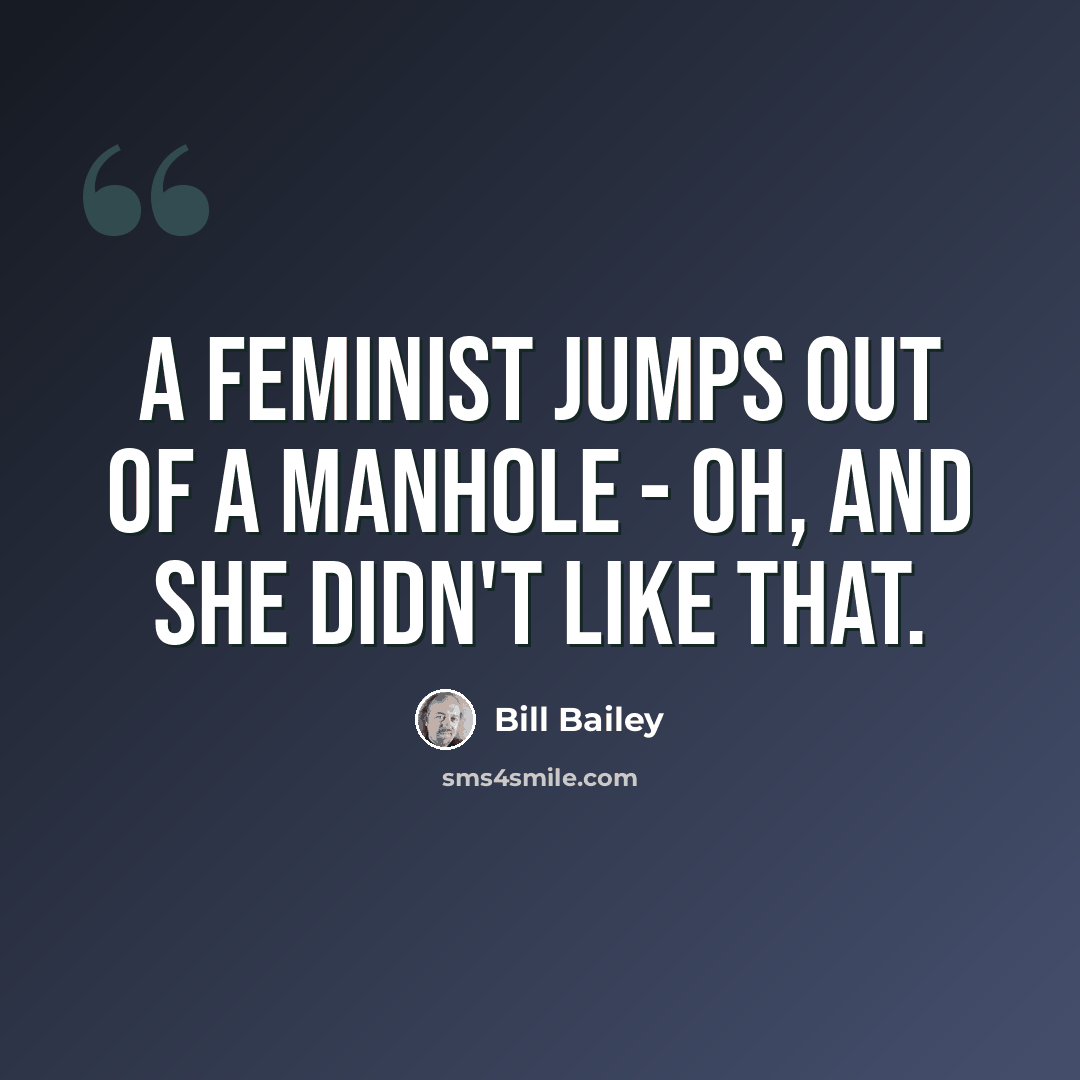 “A feminist jumps out of a manhole - oh, and she didn't like that.” quote by Bill Bailey