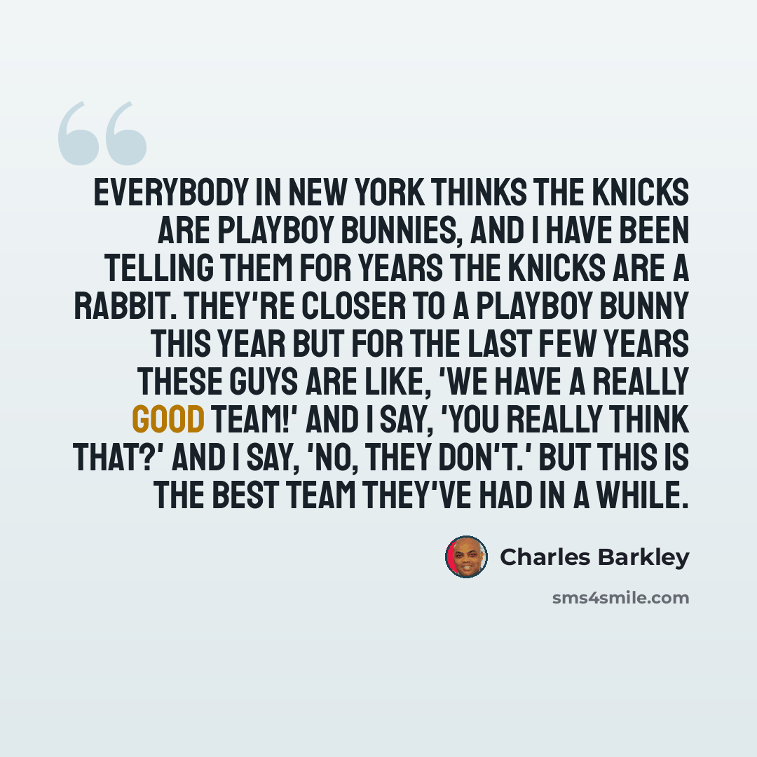 “Everybody in New York thinks the Knicks are Playboy bunnies, and I have been telling them for years the Knicks are a rabbit. They're closer to a Playboy bunny this year but for the last few years these guys are like, 'We have a really good team!' And I say, 'You really think that?' And I say, 'No…” quote by Charles Barkley