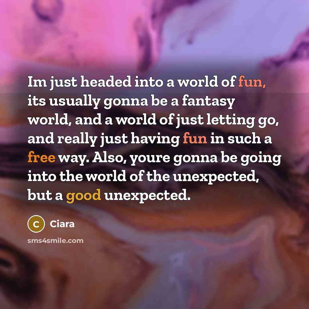“Im just headed into a world of fun, its usually gonna be a fantasy world, and a world of just letting go, and really just having fun in such a free way. Also, youre gonna be going into the world of the unexpected, but a good unexpected.” quote by Ciara