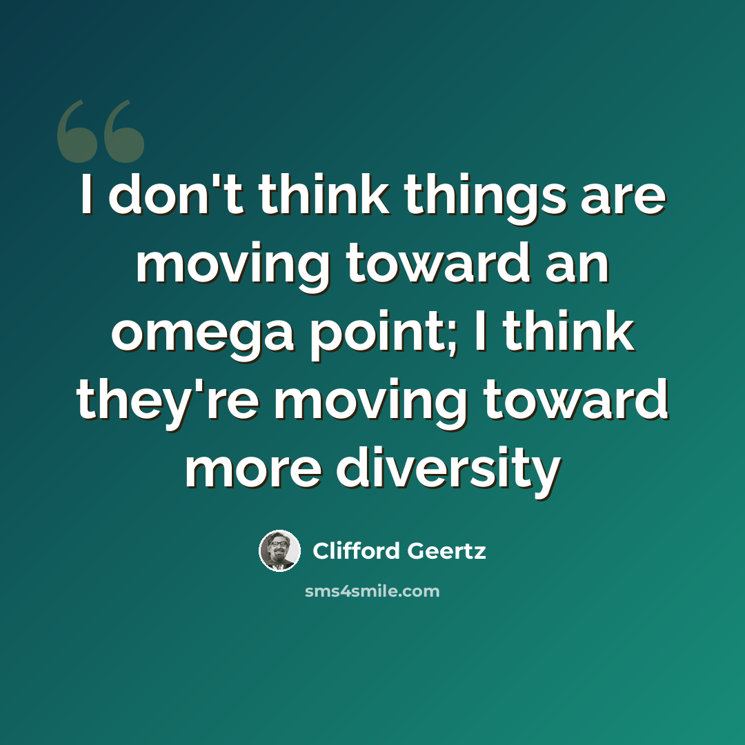 “I don't think things are moving toward an omega point; I think they're moving toward more diversity” quote by Clifford Geertz